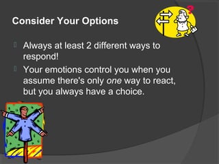 Consider Your Options
 Always at least 2 different ways to
respond!
 Your emotions control you when you
assume there's only one way to react,
but you always have a choice.
 
