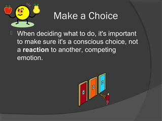Make a Choice
 When deciding what to do, it's important
to make sure it's a conscious choice, not
a reaction to another, competing
emotion.
 