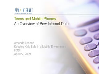 Teens and Mobile Phones An Overview of Pew Internet Data Amanda Lenhart Keeping Kids Safe in a Mobile Environment FOSI  April 22, 2009 