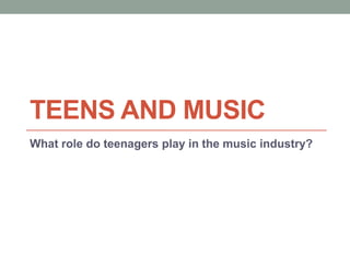TEENS AND MUSIC
What role do teenagers play in the music industry?
 