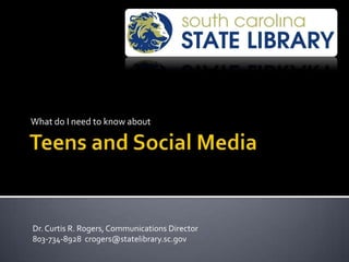 Teens and Social Media What do I need to know about Dr. Curtis R. Rogers, Communications Director 803-734-8928  crogers@statelibrary.sc.gov 