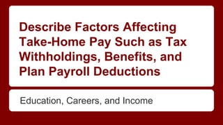 Describe Factors Affecting
Take-Home Pay Such as Tax
Withholdings, Benefits, and
Plan Payroll Deductions
Education, Careers, and Income
 