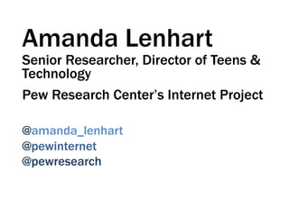 Amanda Lenhart

Senior Researcher, Director of Teens &
Technology
Pew Research Center’s Internet Project
@amanda_lenhart
@pewinternet
@pewresearch

 