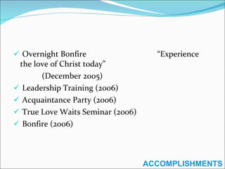 Overnight Bonfire  “Experience the love of Christ today” (December 2005) Leadership Training (2006) Acquaintance Party (2006) True Love Waits Seminar (2006) Bonfire (2006) ACCOMPLISHMENTS 