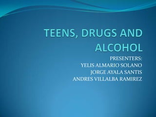TEENS, DRUGS AND ALCOHOL PRESENTERS: YELIS ALMARIO SOLANO JORGE AYALA SANTIS ANDRES VILLALBA RAMIREZ 