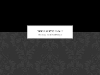 TEEN SERVICES 2012
Presented by Robin Brenner
 