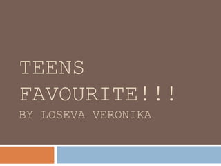 TEENS 
FAVOURITE!!! 
BY LOSEVA VERONIKA 
 