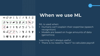 When we use ML
ML is used when:
• Humans can’t explain their expertise (speech
recognition)
• Models are based on huge amounts of data
(genomics)
Learning isn’t always useful:
• There is no need to “learn” to calculate payroll
 