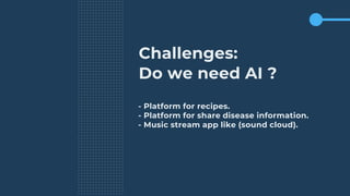 Challenges:
Do we need AI ?
- Platform for recipes.
- Platform for share disease information.
- Music stream app like (sound cloud).
 