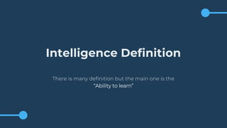 Intelligence Definition
There is many definition but the main one is the
“Ability to learn”
 