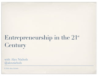 Entrepreneurship in the 21
                         st


Century

with Alex Nichols
@alexnichols
© 2010 Alex Nichols
 