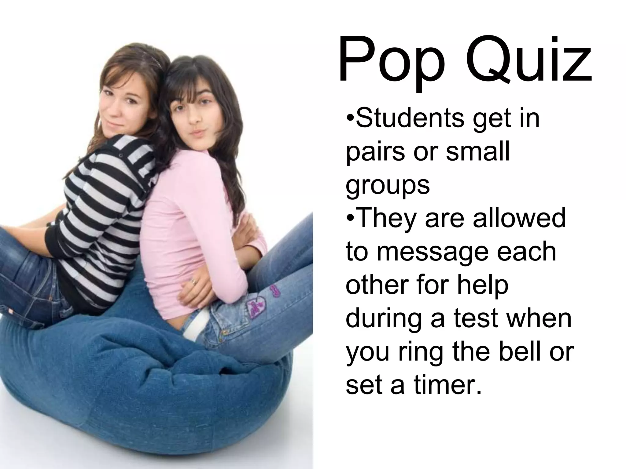 Pop Quiz
•Students get in
pairs or small
groups
•They are allowed
to message each
other for help
during a test when
you ring the bell or
set a timer.
 