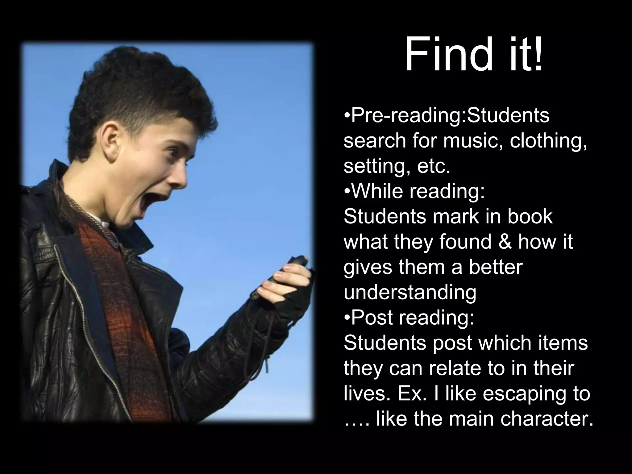 Find it!
•Pre-reading:Students
search for music, clothing,
setting, etc.
•While reading:
Students mark in book
what they found & how it
gives them a better
understanding
•Post reading:
Students post which items
they can relate to in their
lives. Ex. I like escaping to
…. like the main character.
 