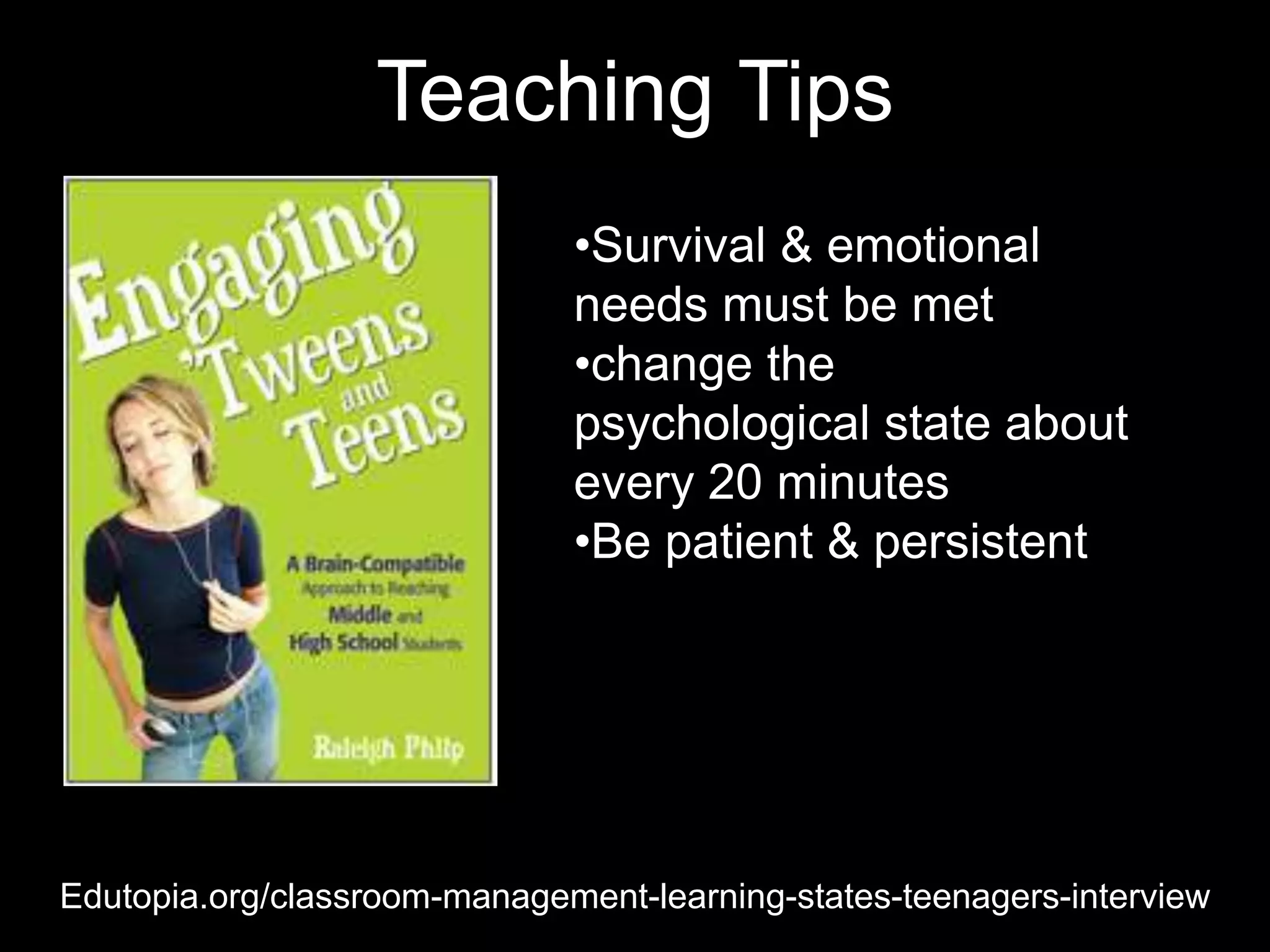 Teaching Tips
                              •Survival & emotional
                              needs must be met
                              •change the
                              psychological state about
                              every 20 minutes
                              •Be patient & persistent




Edutopia.org/classroom-management-learning-states-teenagers-interview
 
