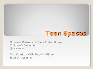 Teen SpacesTeen Spaces
Suzanne Walker – Indiana State Library
Children’s Consultant
@suzieecw
Deb Sparks – Odle Mcguire Shook
Interior Designer
 