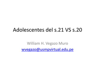 Adolescentes del s.21 VS s.20
William H. Vegazo Muro
wvegazo@usmpvirtual.edu.pe
 