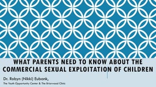 WHAT PARENTS NEED TO KNOW ABOUT THE
COMMERCIAL SEXUAL EXPLOITATION OF CHILDREN
Dr. Robyn (Nikki) Eubank,
The Youth Opportunity Center & The Briarwood Clinic
 