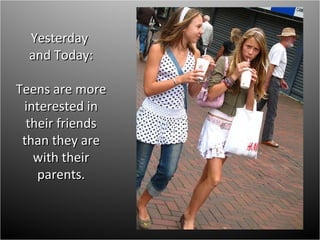 Yesterday  and Today: Teens are more interested in their friends than they are with their parents. 