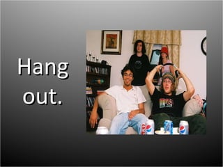 Hang out. 