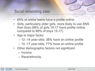 Social networking sites <ul><li>65% of online teens have a profile online </li></ul><ul><li>Girls, particularly older girl...