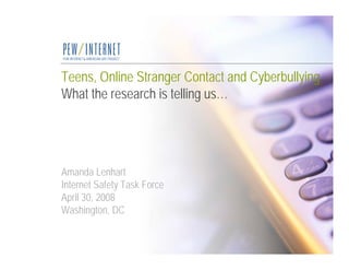 Teens, Online Stranger Contact and Cyberbullying
What the research is telling us…




Amanda Lenhart
Internet Safety Task Force
April 30, 2008
Washington, DC
 