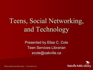 Teens, Social Networking,
          and Technology
                           Presented by Elise C. Cole
                            Teen Services Librarian
                               ecole@oakville.ca


Where people and ideas meet. • www.opl.on.ca
 