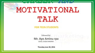 CAREER AND
MOTIVATIONAL
TALK
Delivered By:
Mr. Ayo Aminu rpa
GCEO, CLIQUE.NIGERIA
FOR TEEN STUDENTS
Thursday June 30, 2016
 