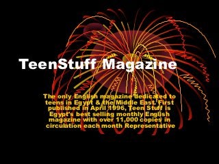 TeenStuff Magazine

  The only English magazine dedicated to
   teens in Egypt & the Middle East. First
    published in April 1996, Teen Stuff is
    Egypt's best selling monthly English
    magazine with over 11,000 copies in
   circulation each month Representative
 