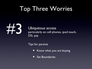 Top Three Worries Ubiquitous access particularly on cell phones, ipod touch, DSi, psp Tips for parents Know what you are buying  Set Boundaries #3 