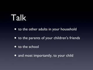 Talk   to the other adults in your household to the parents of your children’s friends to the school and most importantly, to your child 