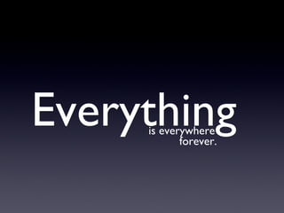 Everything is everywhere forever. 
