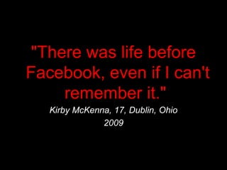 "There was life before
Facebook, even if I can't
     remember it."
   Kirby McKenna, 17, Dublin, Ohio
               2009
 