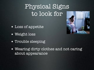 Physical Signs
         to look for
• Loss of appetite
• Weight loss
• Trouble sleeping
• Wearing dirty clothes and not caring
  about appearance
 
