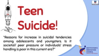“Reasons for increase in suicidal tendencies
among adolescents and youngsters. Is it
societal/ peer pressure or individuals’ stress
handling is poor in this current era?”
Teen
Suicide!
 