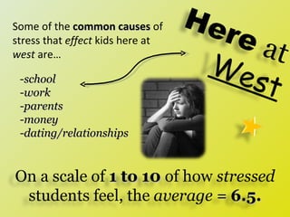 Some of the  common causes  of stress that  effect  kids here at  west  are… - school -work -parents -money -dating/relationships Here   at   West On a scale of  1 to 10  of how  stressed  students feel, the  average  =   6.5. 