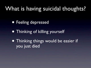 What is having suicidal thoughts?

  • Feeling depressed
  • Thinking of killing yourself
  • Thinking things would be easier if
    you just died
 