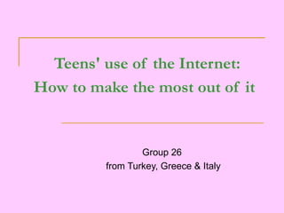   Teens' use of the Internet:  How to make the most out of it   Group 26  from Turkey, Greece & Italy 