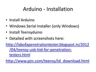 Arduino - Installation
• Install Arduino
• Windows Serial Installer (only Windows)
• Install Teensyduino
• Detailed with screenshots here:
http://labofapenetrationtester.blogspot.in/2012
  /04/teensy-usb-hid-for-penetration-
  testers.html
http://www.pjrc.com/teensy/td_download.html
 