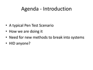 Agenda - Introduction

•   A typical Pen Test Scenario
•   How we are doing it
•   Need for new methods to break into systems
•   HID anyone?
 