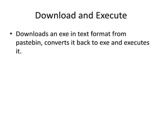 Download and Execute
• Downloads an exe in text format from
  pastebin, converts it back to exe and executes
  it.
 