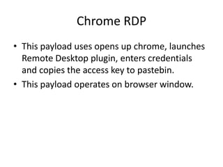 Chrome RDP
• This payload uses opens up chrome, launches
  Remote Desktop plugin, enters credentials
  and copies the access key to pastebin.
• This payload operates on browser window.
 