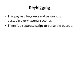 Keylogging
• This payload logs keys and pastes it to
  pastebin every twenty seconds.
• There is a separate script to parse the output.
 