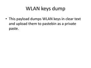 WLAN keys dump
• This payload dumps WLAN keys in clear text
  and upload them to pastebin as a private
  paste.
 