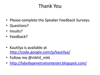 Thank You

•   Please complete the Speaker Feedback Surveys.
•   Questions?
•   Insults?
•   Feedback?

• Kautilya is available at
  http://code.google.com/p/kautilya/
• Follow me @nikhil_mitt
• http://labofapenetrationtester.blogspot.com/
 