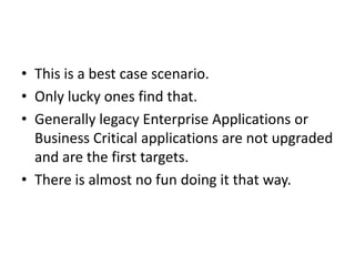 • This is a best case scenario.
• Only lucky ones find that.
• Generally legacy Enterprise Applications or
  Business Critical applications are not upgraded
  and are the first targets.
• There is almost no fun doing it that way.
 