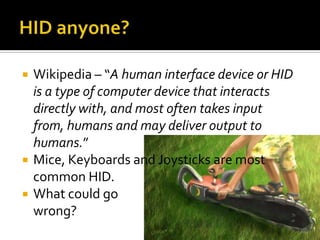    Wikipedia – “A human interface device or HID
    is a type of computer device that interacts
    directly with, and most often takes input
    from, humans and may deliver output to
    humans.”
   Mice, Keyboards and Joysticks are most
    common HID.
   What could go
    wrong?
 