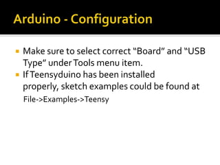    Make sure to select correct “Board” and “USB
    Type” under Tools menu item.
   If Teensyduino has been installed
    properly, sketch examples could be found at
    File->Examples->Teensy
 
