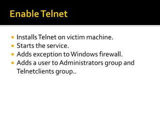    Installs Telnet on victim machine.
   Starts the service.
   Adds exception to Windows firewall.
   Adds a user to Administrators group and
    Telnetclients group..
 