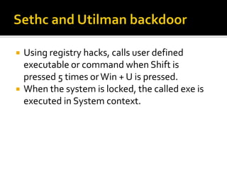    Using registry hacks, calls user defined
    executable or command when Shift is
    pressed 5 times or Win + U is pressed.
   When the system is locked, the called exe is
    executed in System context.
 