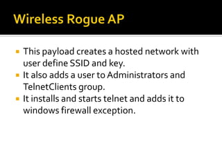    This payload creates a hosted network with
    user define SSID and key.
   It also adds a user to Administrators and
    TelnetClients group.
   It installs and starts telnet and adds it to
    windows firewall exception.
 